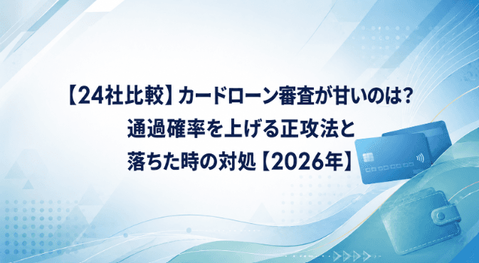 【24社比較】カードローン審査が甘いのは?通過確率を上げる正攻法と落ちた時の対処【2026年】