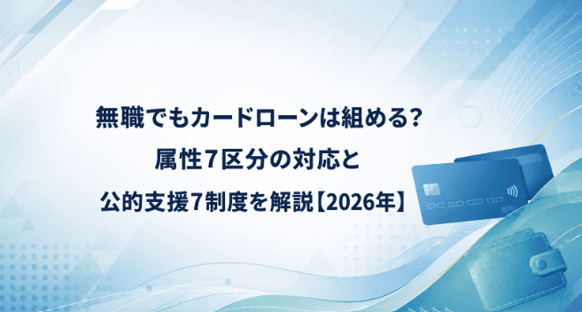 無職でもカードローンは組める?属性7区分の対応と公的支援7制度を解説【2026年】