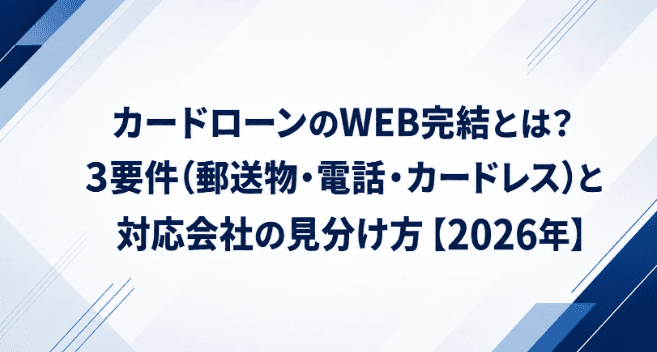カードローンのWEB完結とは?3要件(郵送物・電話・カードレス)と対応会社の見分け方【2026年】