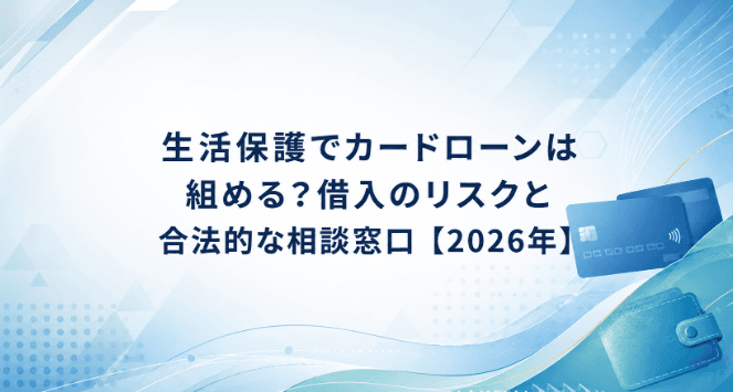 生活保護でカードローンは組める?借入のリスクと合法的な相談窓口【2026年】