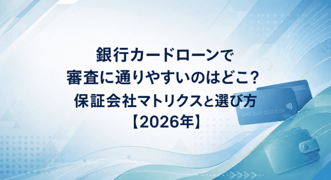 銀行カードローンで審査に通りやすいのはどこ?保証会社マトリクスと選び方【2026年】