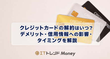 クレジットカードの解約はいつ?デメリット・信用情報への影響・タイミングを解説
