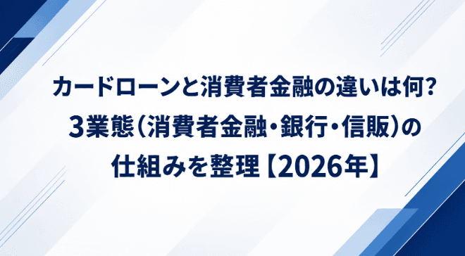 カードローンと消費者金融の違いは何?3業態(消費者金融・銀行・信販)の仕組みを整理【2026年】
