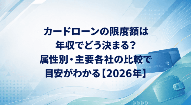 カードローンの限度額は年収でどう決まる?属性別・主要各社の比較で目安がわかる【2026年】