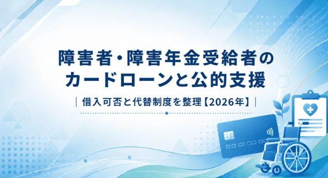 障害者・障害年金受給者のカードローンと公的支援|借入可否と代替制度を整理【2026年】