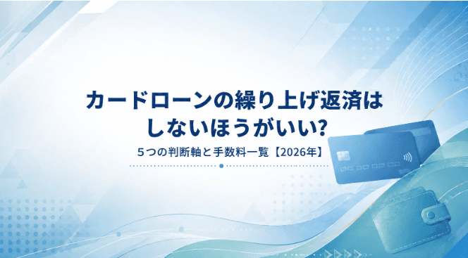 カードローンの繰り上げ返済はしないほうがいい?5つの判断軸と手数料一覧【2026年】