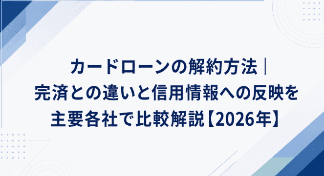 カードローンの解約方法|完済との違いと信用情報への反映を主要各社で比較解説【2026年】