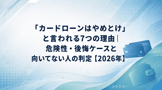 「カードローンはやめとけ」と言われる7つの理由|危険性・後悔ケースと向いてない人の判定【2026年】