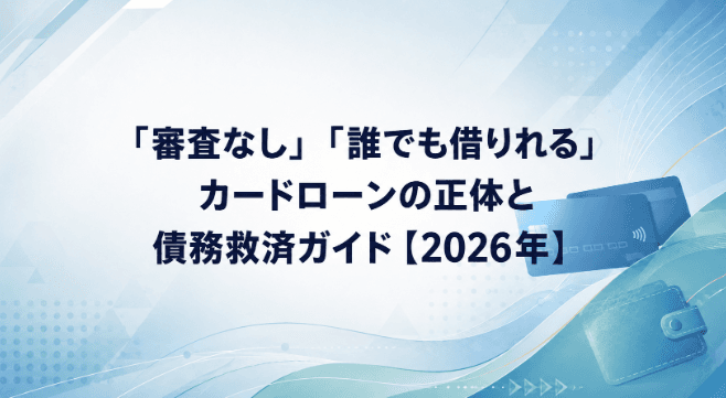 「審査なし」「誰でも借りれる」カードローンの正体と債務救済ガイド【2026年】