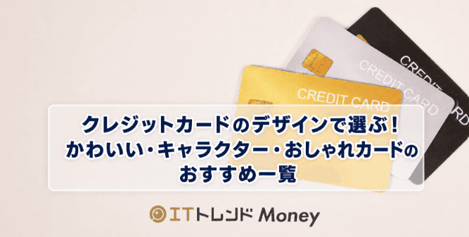 クレジットカードのデザインで選ぶ!かわいい・キャラクター・おしゃれカードのおすすめ一覧