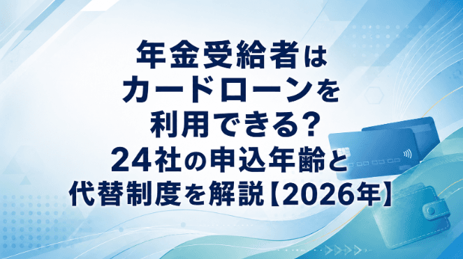年金受給者はカードローンを利用できる?24社の申込年齢と代替制度を解説【2026年】
