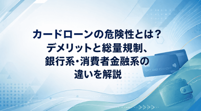 カードローンの危険性とは?デメリットと総量規制、銀行系・消費者金融系の違いを解説