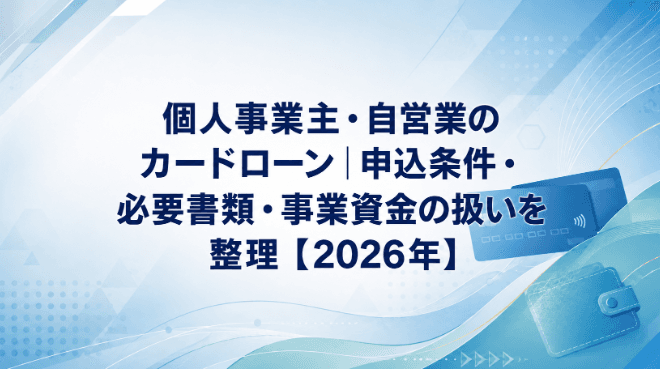 個人事業主・自営業のカードローン|申込条件・必要書類・事業資金の扱いを整理【2026年】