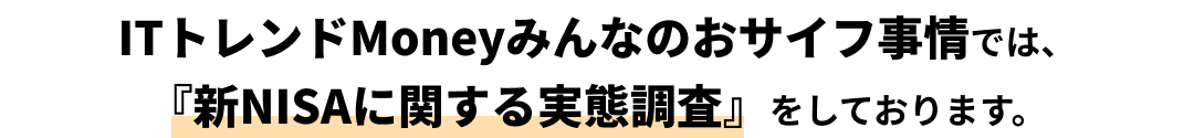 ITトレンドMoneyみんなのおサイフ事情では、『新NISAに関する実態調査』をしております。